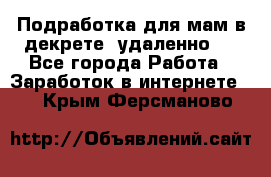 Подработка для мам в декрете (удаленно)  - Все города Работа » Заработок в интернете   . Крым,Ферсманово